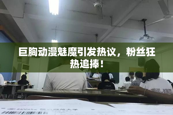 巨胸动漫魅魔引发热议，粉丝狂热追捧！