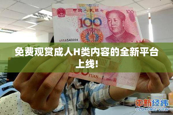 免费观赏成人H类内容的全新平台上线!