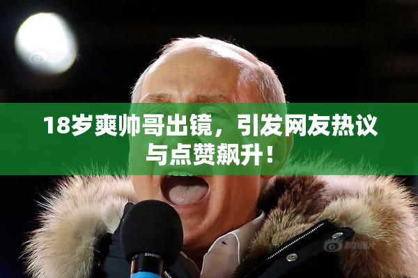 18岁爽帅哥出镜，引发网友热议与点赞飙升！