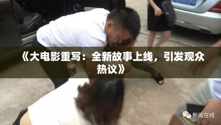 《大电影重写：全新故事上线，引发观众热议》