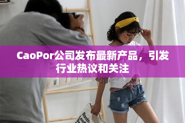 CaoPor公司发布最新产品，引发行业热议和关注