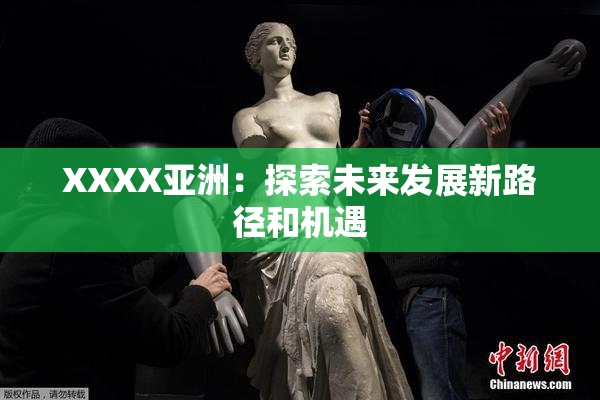 XXXX亚洲：探索未来发展新路径和机遇