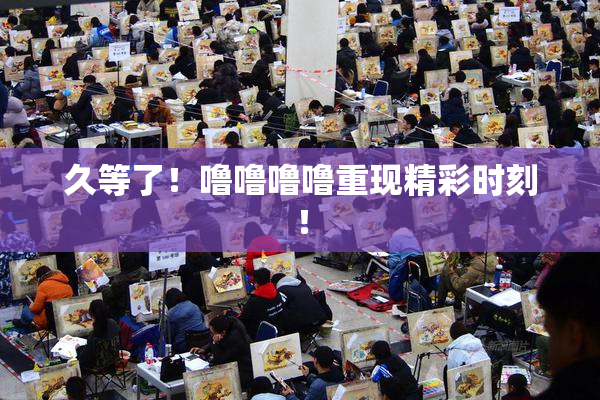 久等了！噜噜噜噜重现精彩时刻！