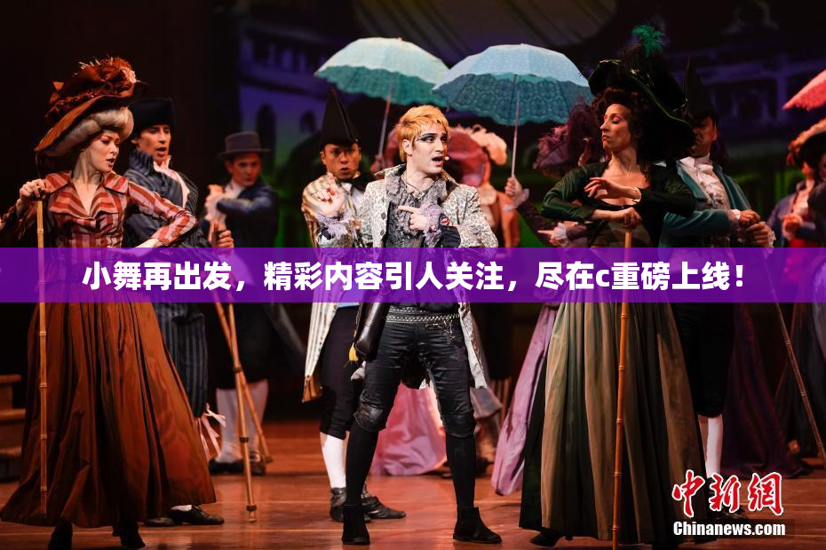小舞再出发，精彩内容引人关注，尽在c重磅上线！