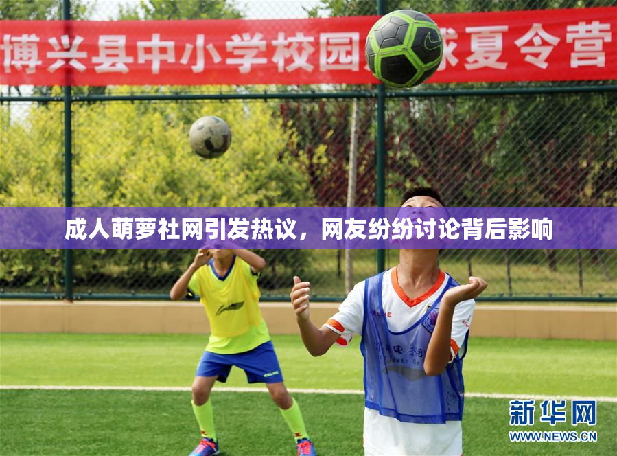 成人萌萝社网引发热议，网友纷纷讨论背后影响