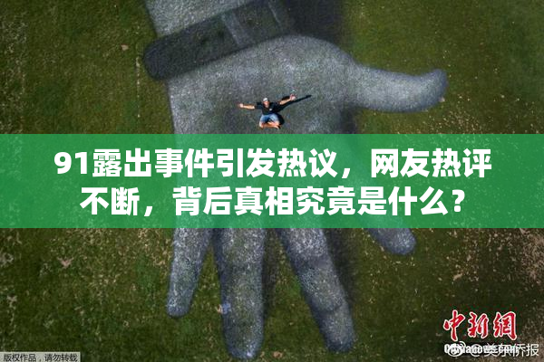 91露出事件引发热议，网友热评不断，背后真相究竟是什么？