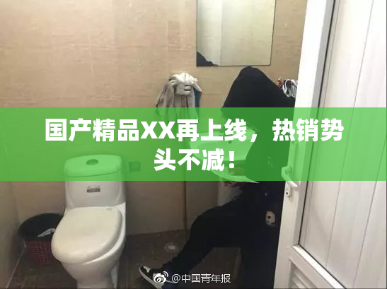 国产精品XX再上线，热销势头不减！