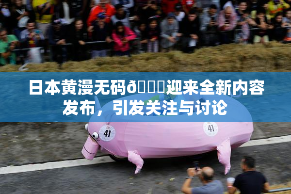 日本黄漫无码🔞迎来全新内容发布，引发关注与讨论
