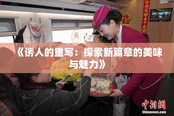 《诱人的重写：探索新篇章的美味与魅力》