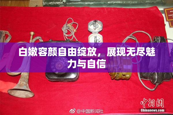 白嫩容颜自由绽放，展现无尽魅力与自信