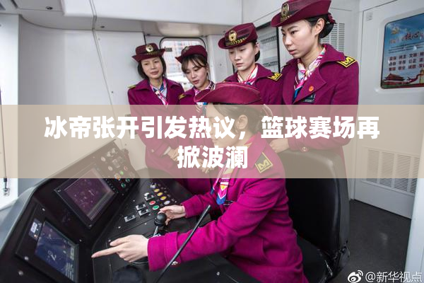 冰帝张开引发热议，篮球赛场再掀波澜