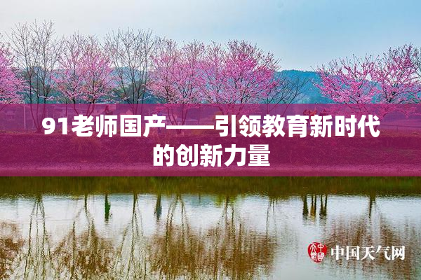 91老师国产——引领教育新时代的创新力量