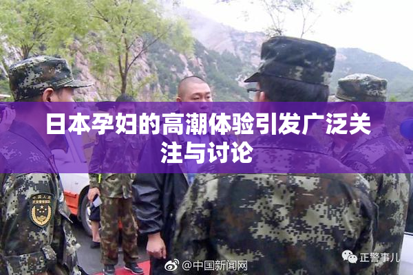 日本孕妇的高潮体验引发广泛关注与讨论