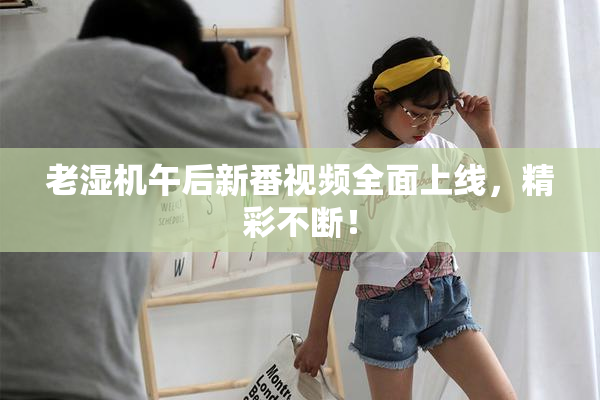 老湿机午后新番视频全面上线，精彩不断！