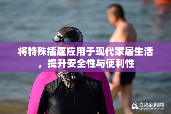 将特殊插座应用于现代家居生活，提升安全性与便利性