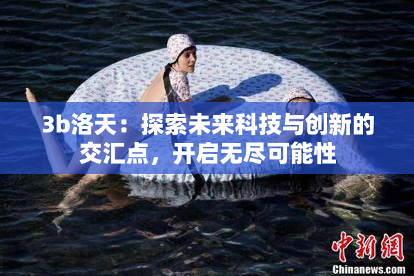 3b洛天：探索未来科技与创新的交汇点，开启无尽可能性