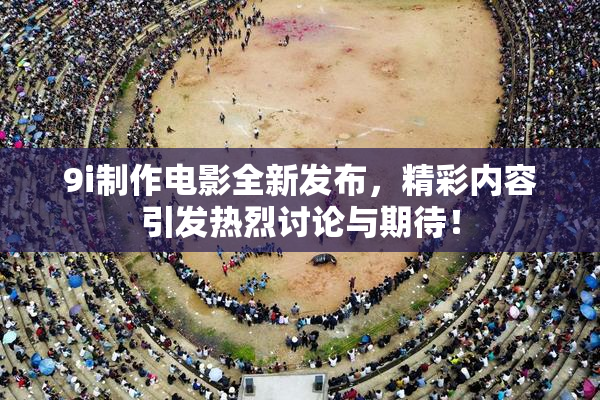 9i制作电影全新发布，精彩内容引发热烈讨论与期待！