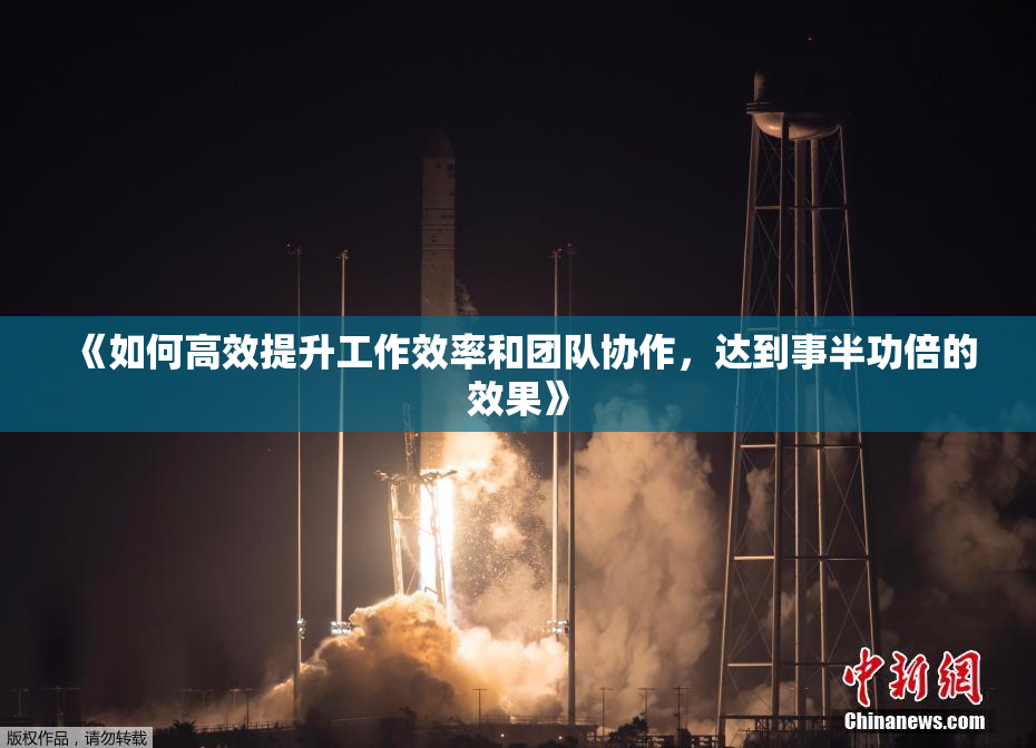 《如何高效提升工作效率和团队协作，达到事半功倍的效果》