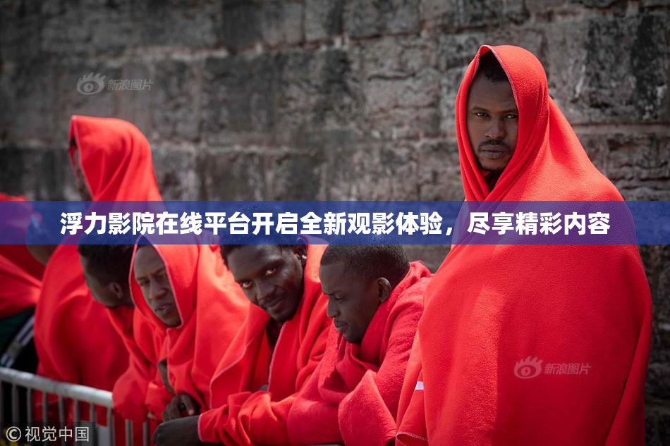 浮力影院在线平台开启全新观影体验，尽享精彩内容