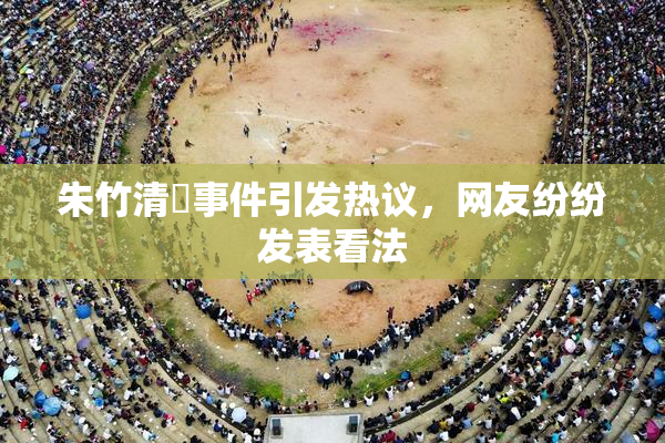 朱竹清婬事件引发热议，网友纷纷发表看法
