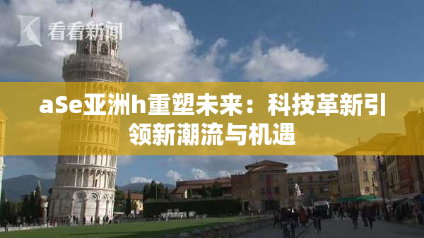 aSe亚洲h重塑未来：科技革新引领新潮流与机遇
