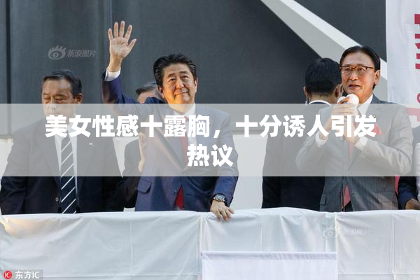 美女性感十露胸，十分诱人引发热议