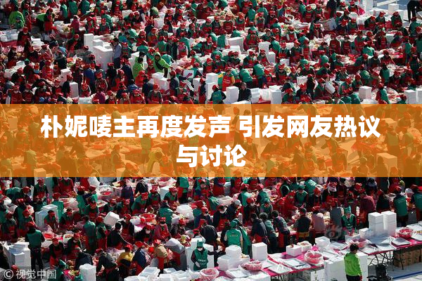 朴妮唛主再度发声 引发网友热议与讨论