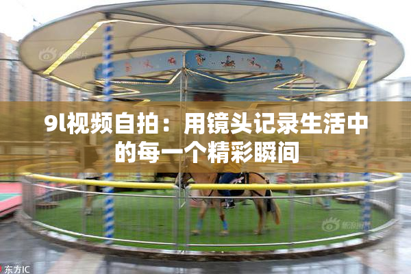 9l视频自拍：用镜头记录生活中的每一个精彩瞬间