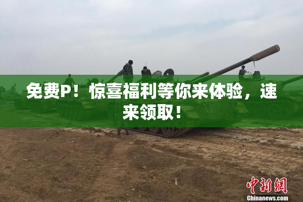 免费P！惊喜福利等你来体验，速来领取！