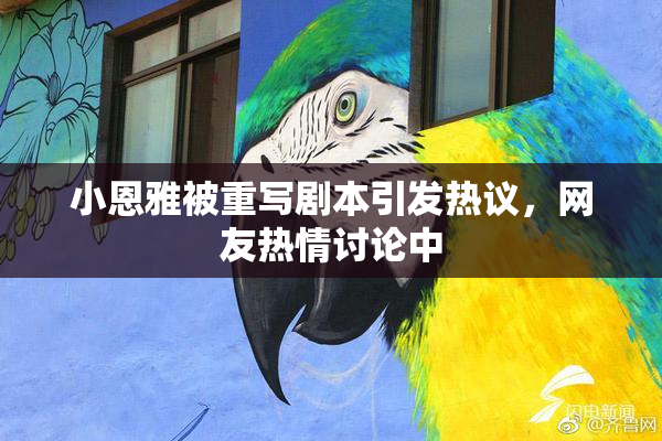 小恩雅被重写剧本引发热议，网友热情讨论中