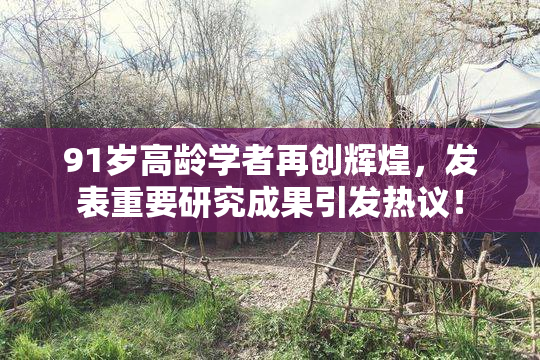 91岁高龄学者再创辉煌，发表重要研究成果引发热议！