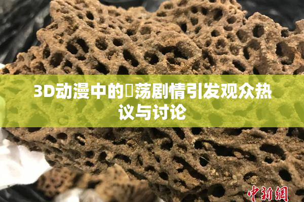 3D动漫中的婬荡剧情引发观众热议与讨论