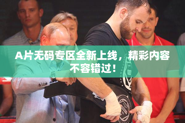 A片无码专区全新上线，精彩内容不容错过！