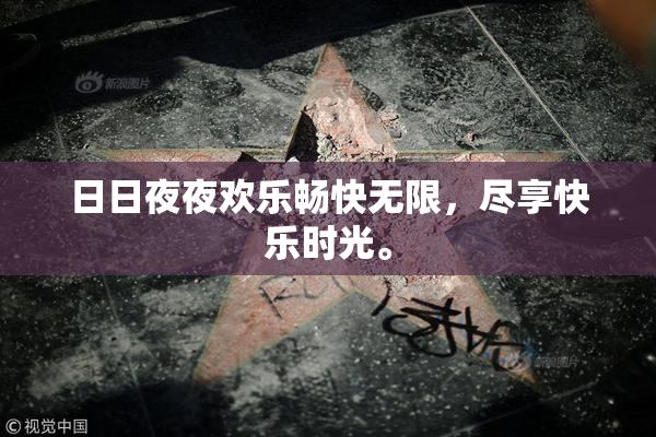 日日夜夜欢乐畅快无限，尽享快乐时光。