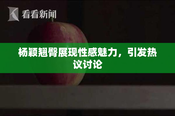 杨颖翘臀展现性感魅力，引发热议讨论
