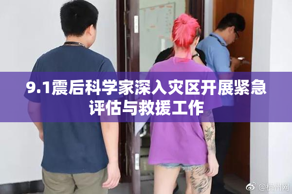 9.1震后科学家深入灾区开展紧急评估与救援工作