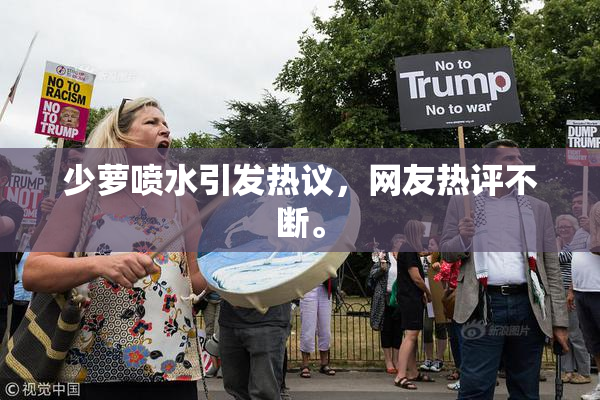 少萝喷水引发热议，网友热评不断。