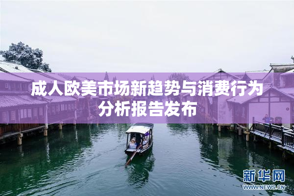 成人欧美市场新趋势与消费行为分析报告发布