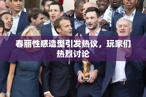春丽性感造型引发热议，玩家们热烈讨论