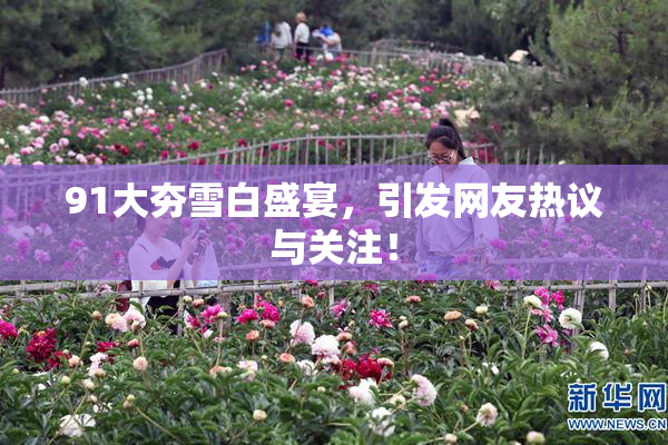 91大夯雪白盛宴，引发网友热议与关注！