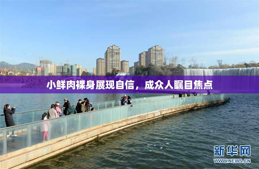 小鲜肉裸身展现自信，成众人瞩目焦点