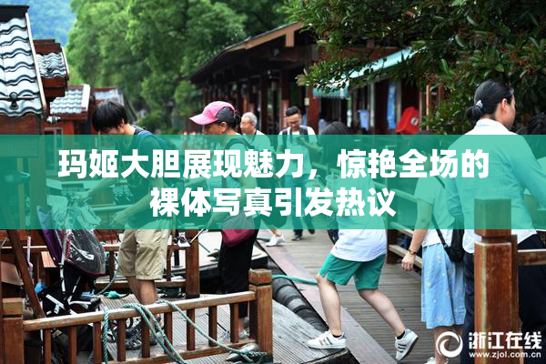 玛姬大胆展现魅力，惊艳全场的裸体写真引发热议