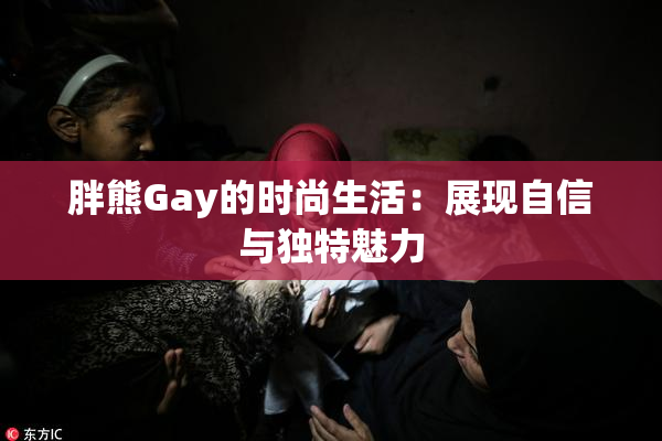 胖熊Gay的时尚生活：展现自信与独特魅力
