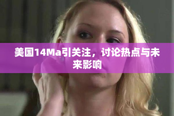 美国14Ma引关注，讨论热点与未来影响