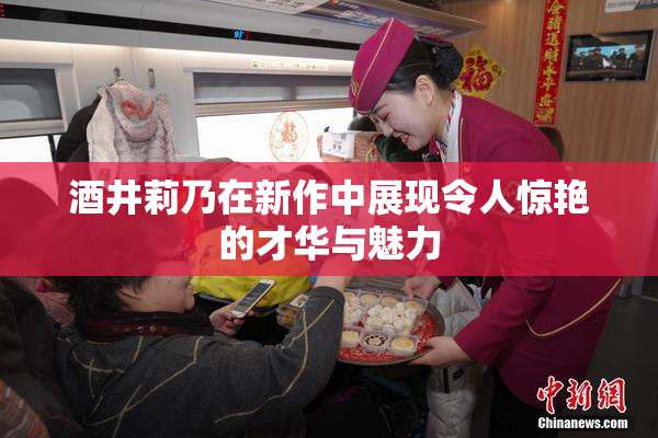 酒井莉乃在新作中展现令人惊艳的才华与魅力