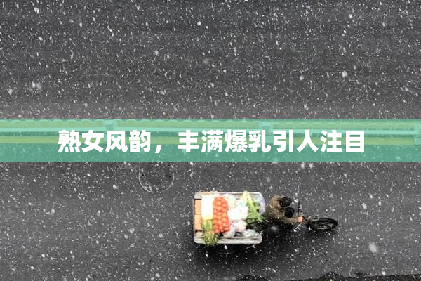 熟女风韵，丰满爆乳引人注目