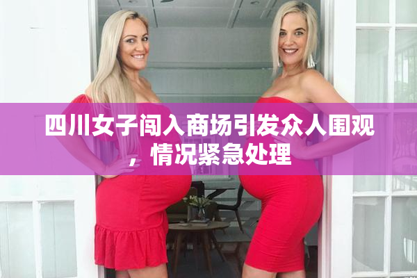 四川女子闯入商场引发众人围观，情况紧急处理