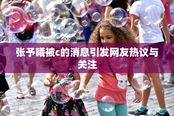 张予曦被c的消息引发网友热议与关注