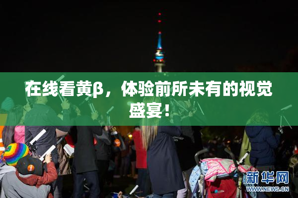 在线看黄β，体验前所未有的视觉盛宴！