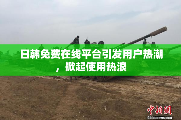 日韩免费在线平台引发用户热潮，掀起使用热浪
